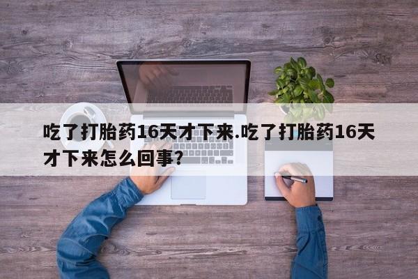流产药专卖微信吃了打胎药16天才下来.吃了打胎药16天才下来怎么回事？