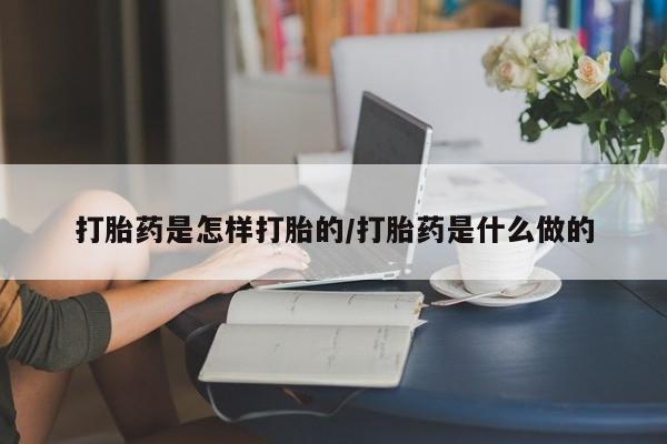 流产药专卖微信打胎药是怎样打胎的/打胎药是什么做的