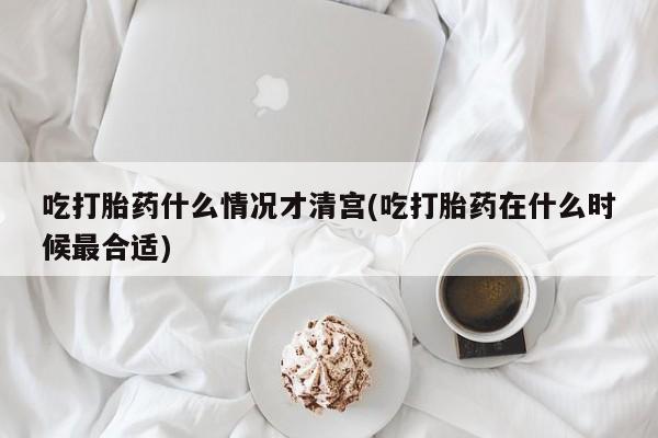 流产药专卖微信吃打胎药什么情况才清宫(吃打胎药在什么时候最合适)