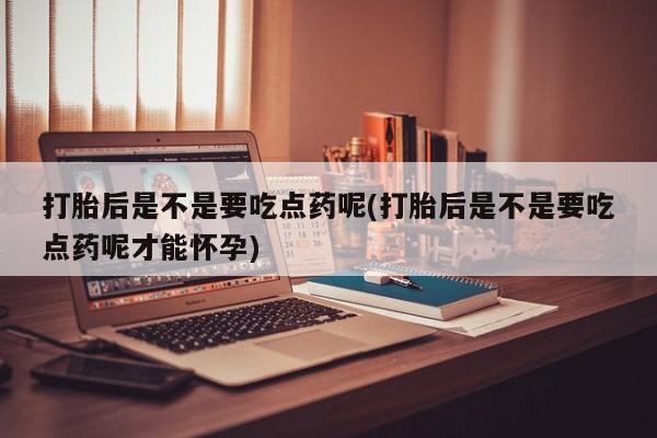 流产药专卖微信打胎后是不是要吃点药呢(打胎后是不是要吃点药呢才能怀孕)