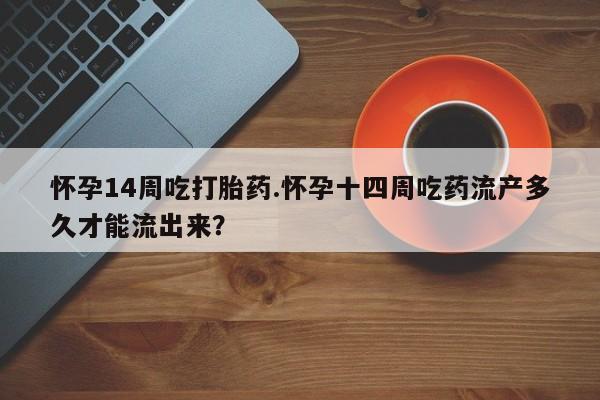 流产药专卖微信怀孕14周吃打胎药.怀孕十四周吃药流产多久才能流出来？