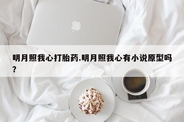 流产药专卖微信明月照我心打胎药.明月照我心有小说原型吗？