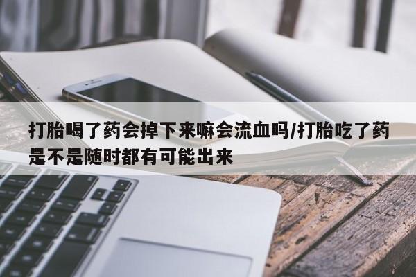 流产药专卖微信打胎喝了药会掉下来嘛会流血吗/打胎吃了药是不是随时都有可能出来