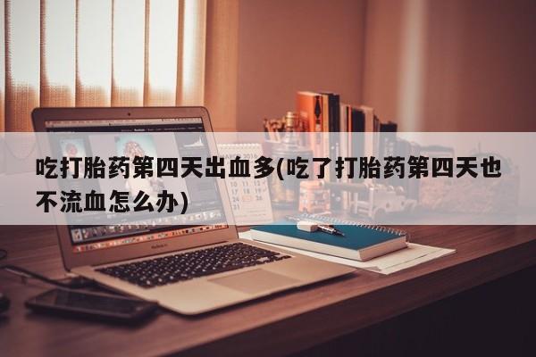 流产药专卖微信吃打胎药第四天出血多(吃了打胎药第四天也不流血怎么办)