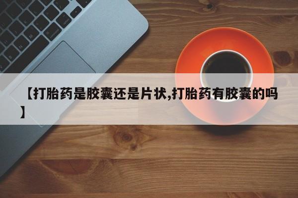 流产药专卖微信【打胎药是胶囊还是片状,打胎药有胶囊的吗】