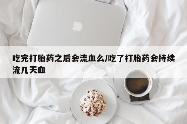流产药专卖微信吃完打胎药之后会流血么/吃了打胎药会持续流几天血