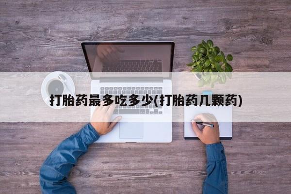 流产药专卖微信打胎药最多吃多少(打胎药几颗药)