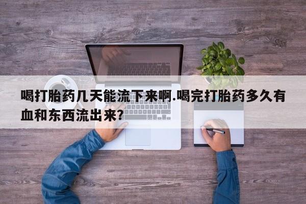 流产药专卖微信喝打胎药几天能流下来啊.喝完打胎药多久有血和东西流出来？