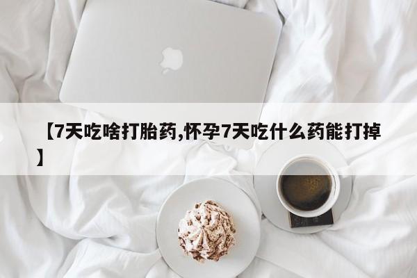 流产药专卖微信【7天吃啥打胎药,怀孕7天吃什么药能打掉】