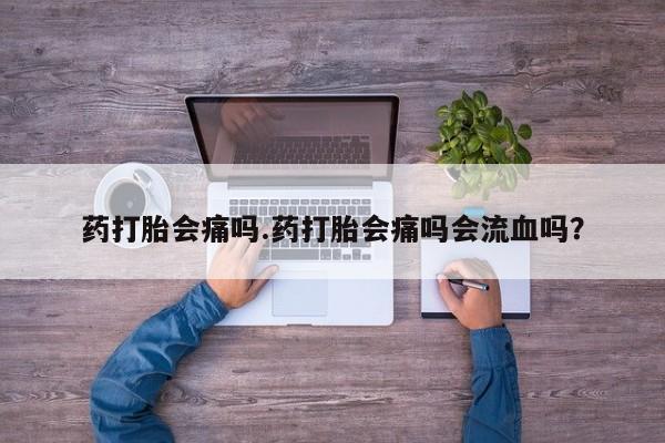 流产药专卖微信药打胎会痛吗.药打胎会痛吗会流血吗？