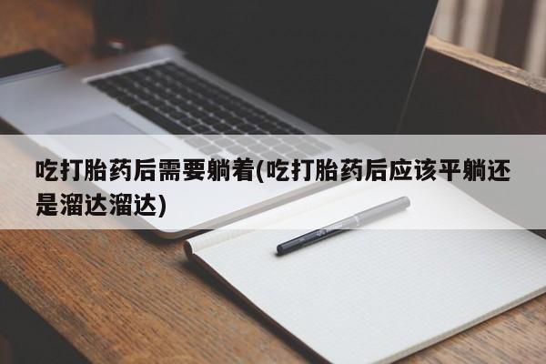 流产药专卖微信吃打胎药后需要躺着(吃打胎药后应该平躺还是溜达溜达)