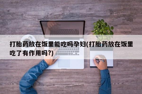 流产药专卖微信打胎药放在饭里能吃吗孕妇(打胎药放在饭里吃了有作用吗?)
