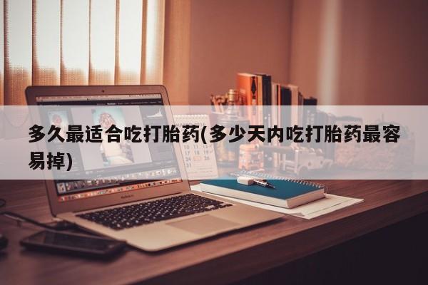 流产药专卖微信多久最适合吃打胎药(多少天内吃打胎药最容易掉)