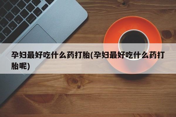 流产药专卖微信孕妇最好吃什么药打胎(孕妇最好吃什么药打胎呢)