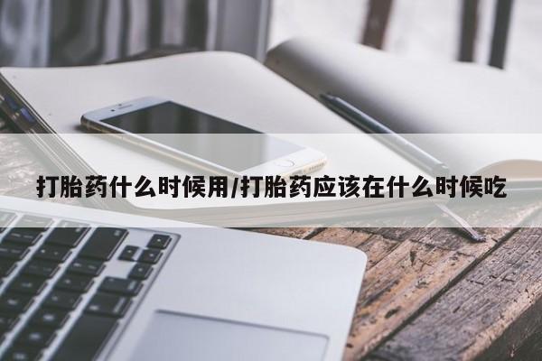 流产药专卖微信打胎药什么时候用/打胎药应该在什么时候吃