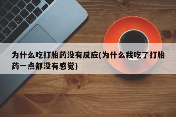 流产药专卖微信为什么吃打胎药没有反应(为什么我吃了打胎药一点都没有感觉)