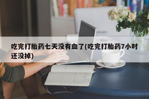 流产药专卖微信吃完打胎药七天没有血了(吃完打胎药7小时还没掉)