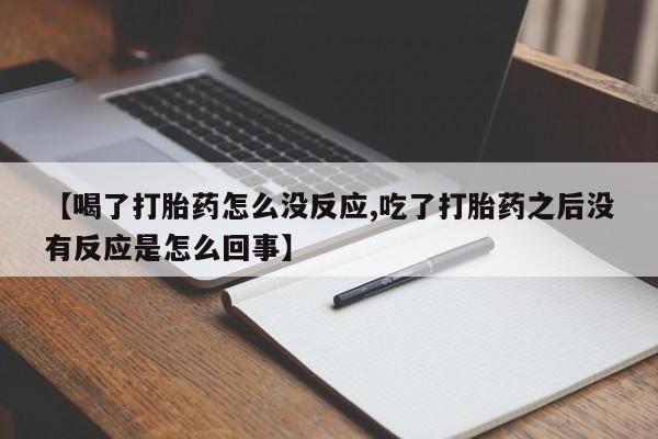 流产药专卖微信【喝了打胎药怎么没反应,吃了打胎药之后没有反应是怎么回事】