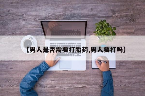 流产药专卖微信【男人是否需要打胎药,男人要打吗】