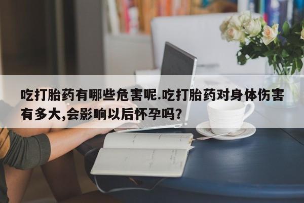 流产药专卖微信吃打胎药有哪些危害呢.吃打胎药对身体伤害有多大,会影响以后怀孕吗?