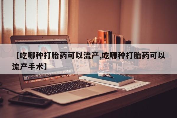 流产药专卖微信【吃哪种打胎药可以流产,吃哪种打胎药可以流产手术】