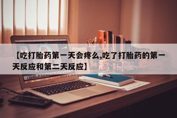 流产药专卖微信【吃打胎药第一天会疼么,吃了打胎药的第一天反应和第二天反应】