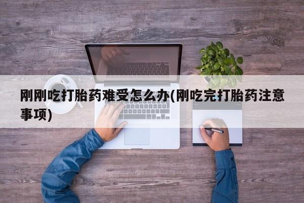 流产药专卖微信刚刚吃打胎药难受怎么办(刚吃完打胎药注意事项)